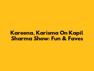 Kareena, Karisma On Kapil Sharma Show: Fun & Faves