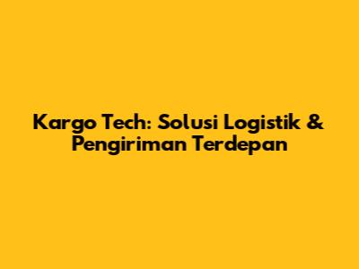 Kargo Tech: Solusi Logistik & Pengiriman Terdepan
