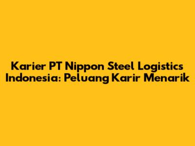 Karier PT Nippon Steel Logistics Indonesia: Peluang Karir Menarik