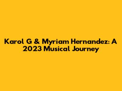 Karol G & Myriam Hernandez: A 2023 Musical Journey