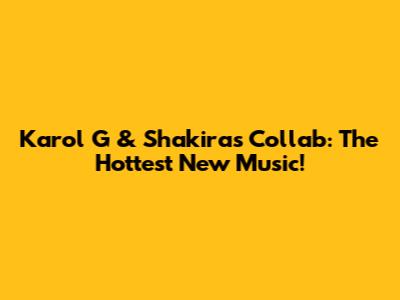 Karol G & Shakira's Collab: The Hottest New Music!