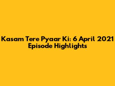 Kasam Tere Pyaar Ki: 6 April 2021 Episode Highlights