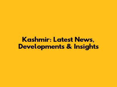 Kashmir: Latest News, Developments & Insights