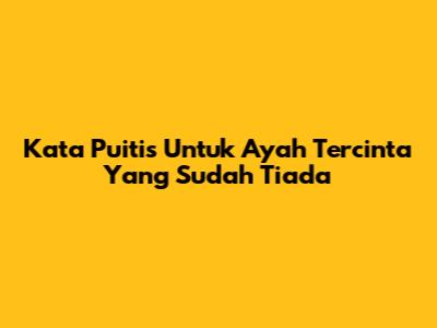 Kata Puitis Untuk Ayah Tercinta Yang Sudah Tiada