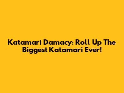 Katamari Damacy: Roll Up The Biggest Katamari Ever!