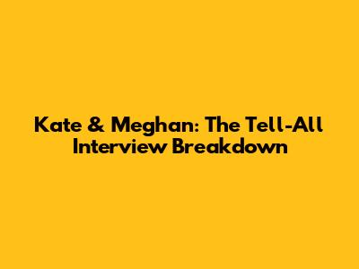 Kate & Meghan: The Tell-All Interview Breakdown