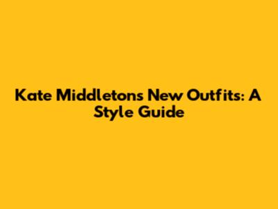 Kate Middleton's New Outfits: A Style Guide
