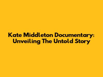 Kate Middleton Documentary: Unveiling The Untold Story