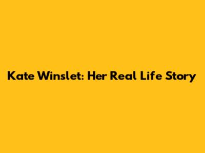 Kate Winslet: Her Real Life Story