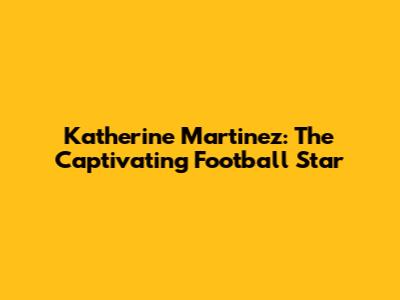 Katherine Martinez: The Captivating Football Star