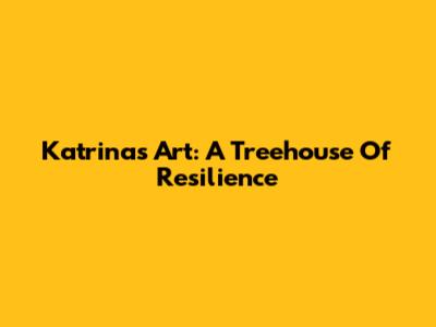 Katrina's Art: A Treehouse Of Resilience