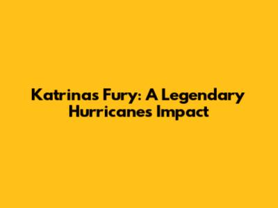 Katrina's Fury: A Legendary Hurricane's Impact