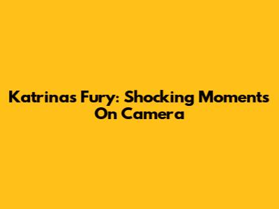 Katrina's Fury: Shocking Moments On Camera