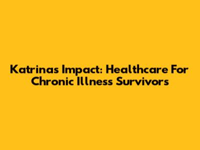 Katrina's Impact: Healthcare For Chronic Illness Survivors