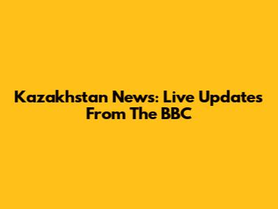 Kazakhstan News: Live Updates From The BBC