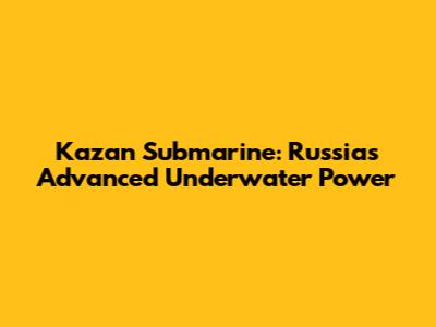 Kazan Submarine: Russia's Advanced Underwater Power