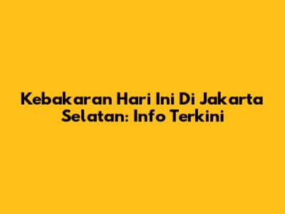 Kebakaran Hari Ini Di Jakarta Selatan: Info Terkini