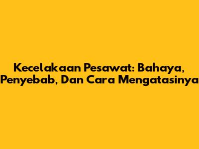 Kecelakaan Pesawat: Bahaya, Penyebab, Dan Cara Mengatasinya