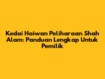 Kedai Haiwan Peliharaan Shah Alam: Panduan Lengkap Untuk Pemilik