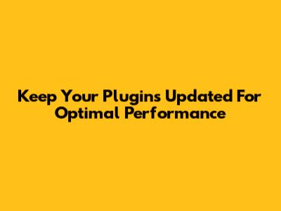 Keep Your Plugins Updated For Optimal Performance