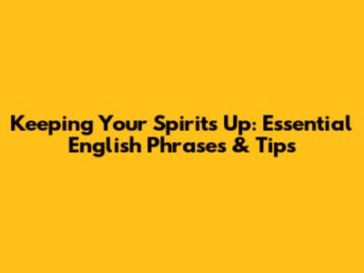 Keeping Your Spirits Up: Essential English Phrases & Tips