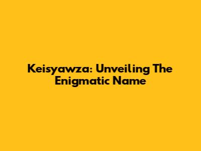 Keisyawza: Unveiling The Enigmatic Name