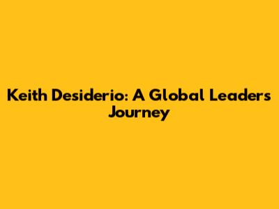 Keith Desiderio: A Global Leader's Journey