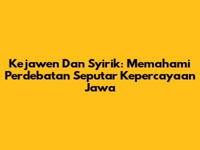 Kejawen Dan Syirik: Memahami Perdebatan Seputar Kepercayaan Jawa