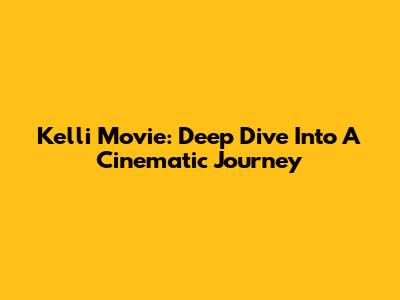 Kelli Movie: Deep Dive Into A Cinematic Journey