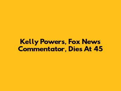 Kelly Powers, Fox News Commentator, Dies At 45