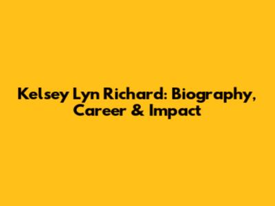 Kelsey Lyn Richard: Biography, Career & Impact