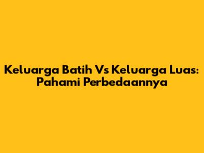 Keluarga Batih Vs Keluarga Luas: Pahami Perbedaannya