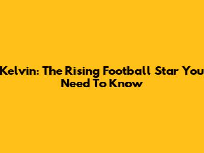 Kelvin: The Rising Football Star You Need To Know