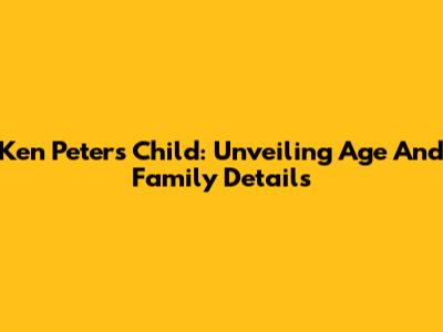 Ken Peters' Child: Unveiling Age And Family Details