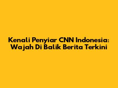 Kenali Penyiar CNN Indonesia: Wajah Di Balik Berita Terkini