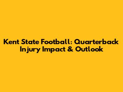 Kent State Football: Quarterback Injury Impact & Outlook