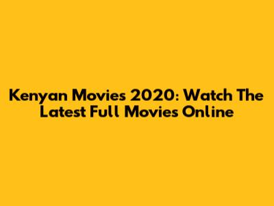 Kenyan Movies 2020: Watch The Latest Full Movies Online