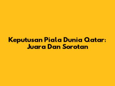 Keputusan Piala Dunia Qatar: Juara Dan Sorotan
