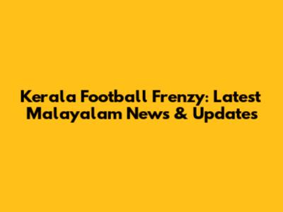 Kerala Football Frenzy: Latest Malayalam News & Updates