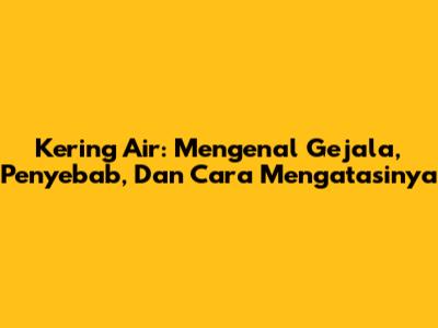 Kering Air: Mengenal Gejala, Penyebab, Dan Cara Mengatasinya