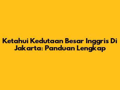 Ketahui Kedutaan Besar Inggris Di Jakarta: Panduan Lengkap