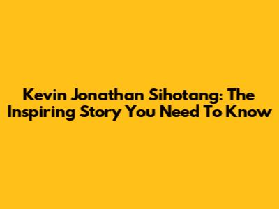 Kevin Jonathan Sihotang: The Inspiring Story You Need To Know