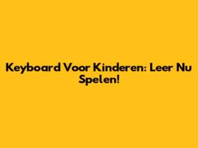 Keyboard Voor Kinderen: Leer Nu Spelen!