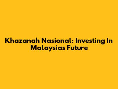 Khazanah Nasional: Investing In Malaysia's Future