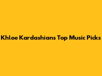 Khloe Kardashian's Top Music Picks