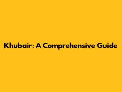 Khubair: A Comprehensive Guide