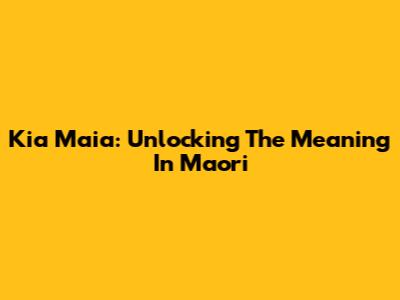 Kia Maia: Unlocking The Meaning In Maori