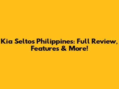 Kia Seltos Philippines: Full Review, Features & More!