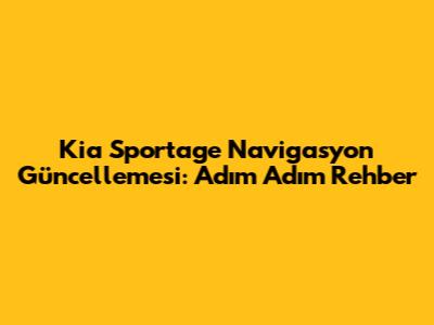 Kia Sportage Navigasyon Güncellemesi: Adım Adım Rehber