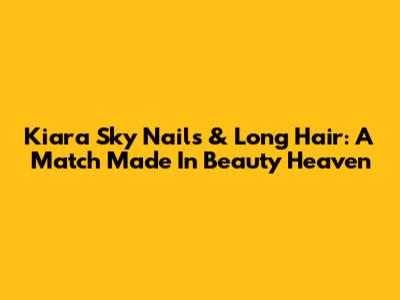 Kiara Sky Nails & Long Hair: A Match Made In Beauty Heaven